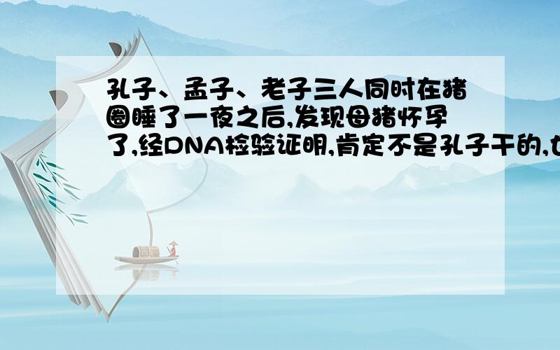 孔子、孟子、老子三人同时在猪圈睡了一夜之后,发现母猪怀孕了,经DNA检验证明,肯定不是孔子干的,也不是孟子干的,请问：那