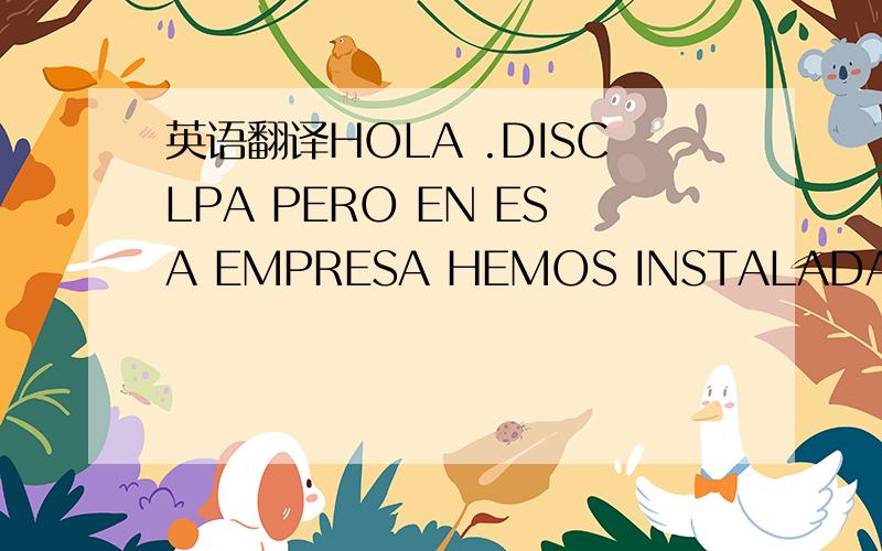 英语翻译HOLA .DISCLPA PERO EN ESA EMPRESA HEMOS INSTALADA EN BAR