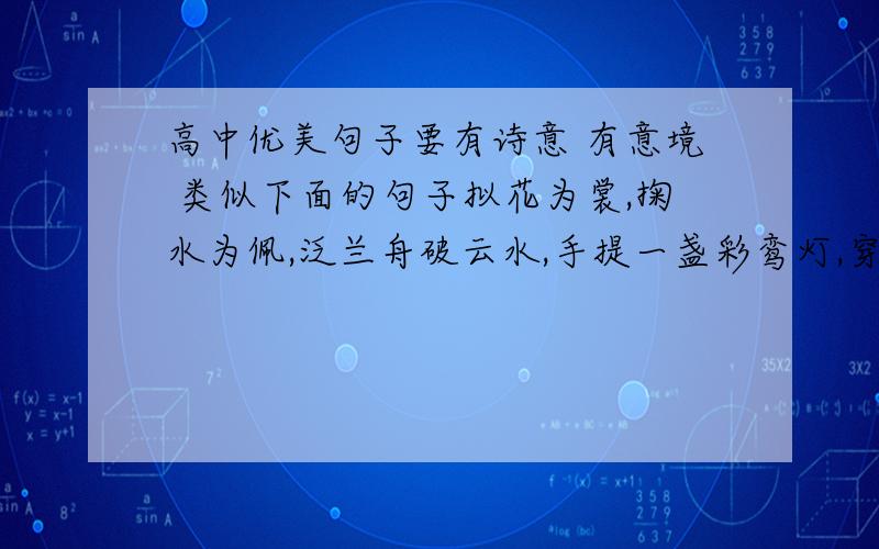 高中优美句子要有诗意 有意境 类似下面的句子拟花为裳,掬水为佩,泛兰舟破云水,手提一盏彩鸾灯,穿过大唐的粉墙黛瓦,越过大