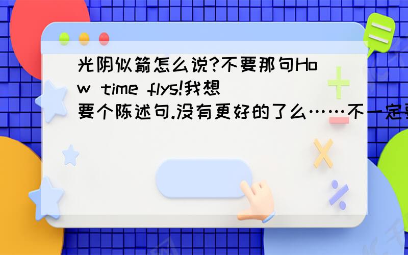 光阴似箭怎么说?不要那句How time flys!我想要个陈述句.没有更好的了么……不一定要arrow~