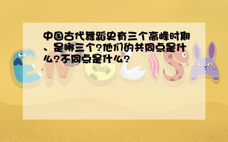 中国古代舞蹈史有三个高峰时期、是哪三个?他们的共同点是什么?不同点是什么?