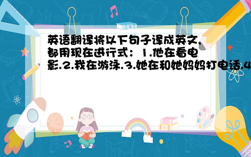 英语翻译将以下句子译成英文,都用现在进行式：1.他在看电影.2.我在游泳.3.她在和她妈妈打电话.4.他的哥哥在散步.5