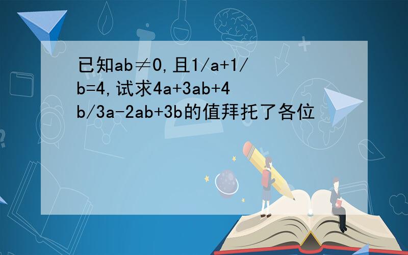 已知ab≠0,且1/a+1/b=4,试求4a+3ab+4b/3a-2ab+3b的值拜托了各位