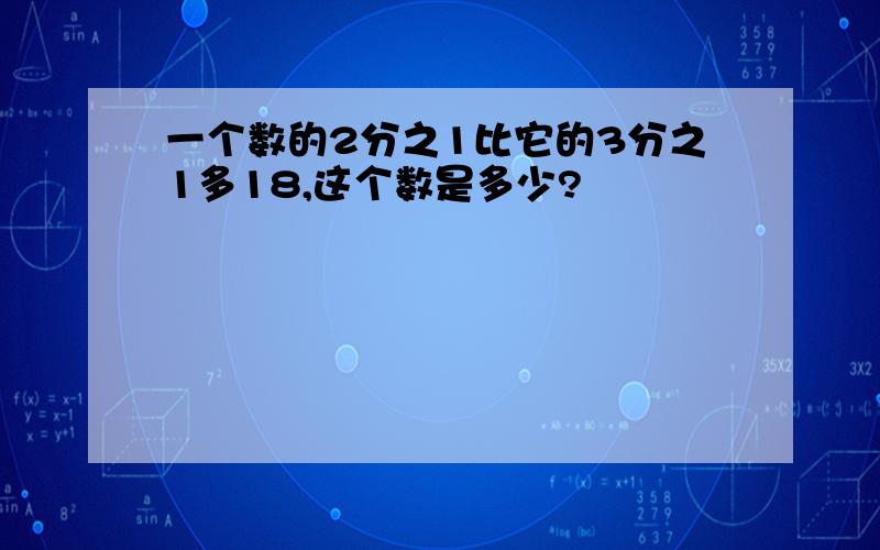 一个数的2分之1比它的3分之1多18,这个数是多少?