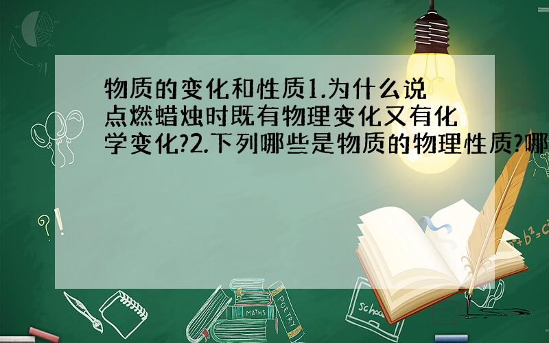 物质的变化和性质1.为什么说点燃蜡烛时既有物理变化又有化学变化?2.下列哪些是物质的物理性质?哪些是化学性质?为什么?空