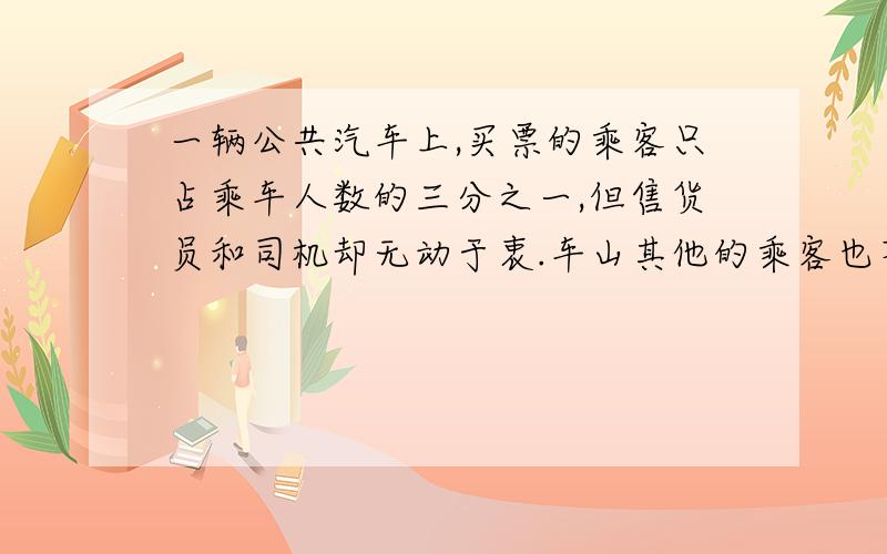 一辆公共汽车上,买票的乘客只占乘车人数的三分之一,但售货员和司机却无动于衷.车山其他的乘客也不是小孩,也不使用月票,这是