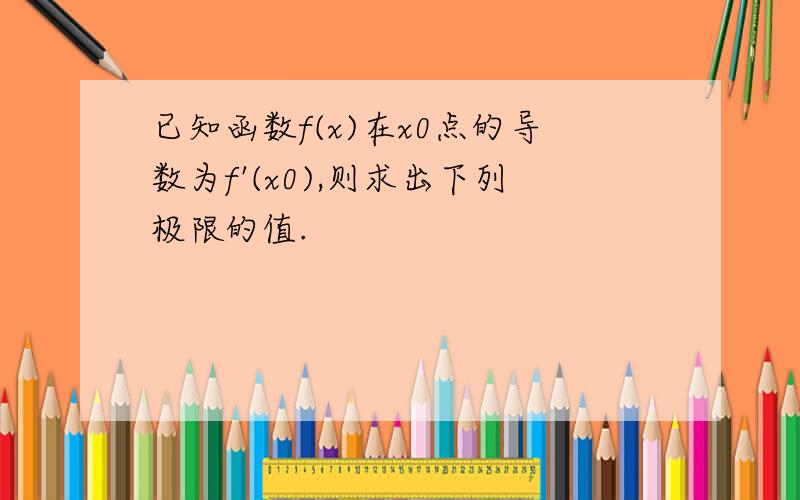 已知函数f(x)在x0点的导数为f'(x0),则求出下列极限的值.