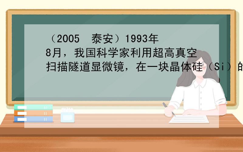 （2005•泰安）1993年8月，我国科学家利用超高真空扫描隧道显微镜，在一块晶体硅（Si）的表面通过探针的作用搬走原子