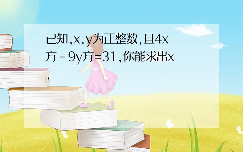 已知,x,y为正整数,且4x方-9y方=31,你能求出x,