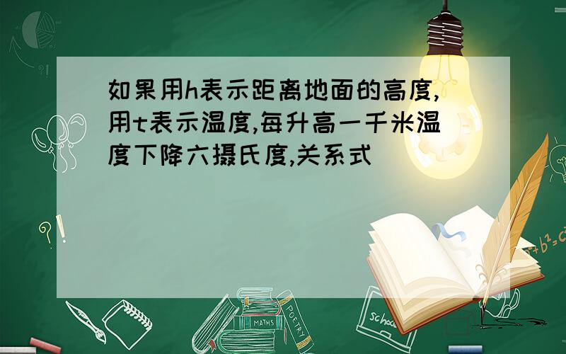 如果用h表示距离地面的高度,用t表示温度,每升高一千米温度下降六摄氏度,关系式