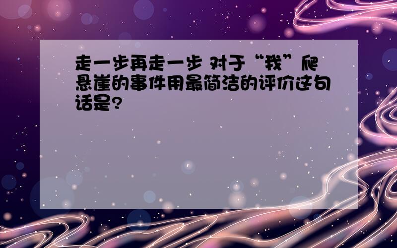 走一步再走一步 对于“我”爬悬崖的事件用最简洁的评价这句话是?