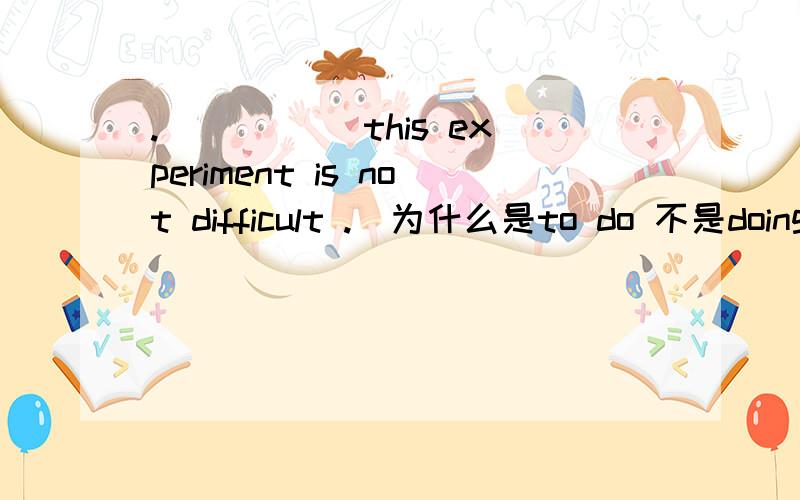 ._____ this experiment is not difficult .(为什么是to do 不是doing!