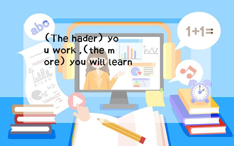 (The hader) you work ,(the more) you will learn