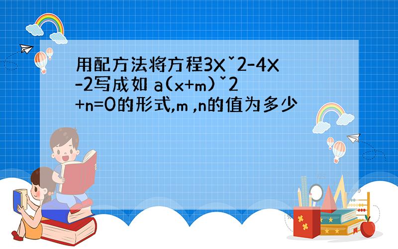 用配方法将方程3Xˇ2-4X-2写成如 a(x+m)ˇ2+n=0的形式,m ,n的值为多少