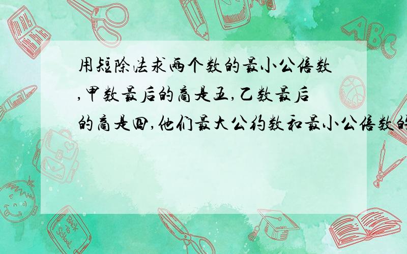 用短除法求两个数的最小公倍数,甲数最后的商是五,乙数最后的商是四,他们最大公约数和最小公倍数的和是903,求这两个数.