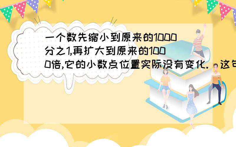 一个数先缩小到原来的1000分之1,再扩大到原来的1000倍,它的小数点位置实际没有变化.　这句话对吗?