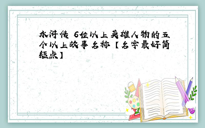 水浒传 6位以上英雄人物的五个以上故事名称 【名字最好简短点】