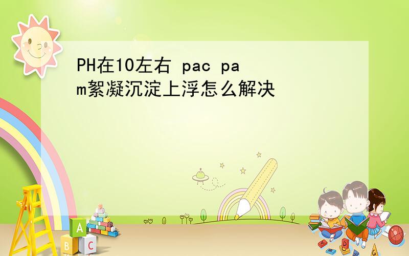 PH在10左右 pac pam絮凝沉淀上浮怎么解决