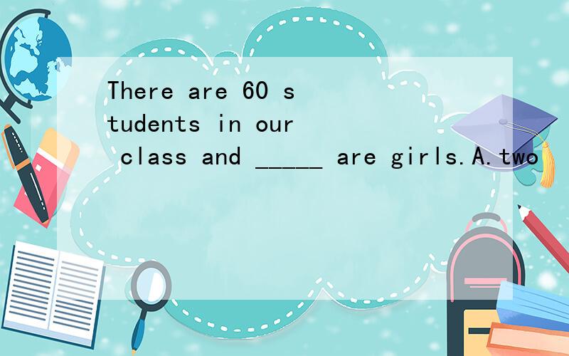 There are 60 students in our class and _____ are girls.A.two