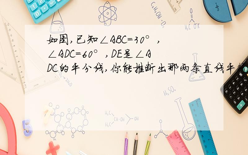 如图,已知∠ABC=30°,∠ADC=60°,DE是∠ADC的平分线,你能推断出那两条直线平行,并说明理由