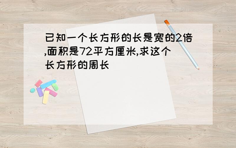 已知一个长方形的长是宽的2倍,面积是72平方厘米,求这个长方形的周长