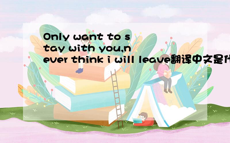 Only want to stay with you,never think i will leave翻译中文是什么意思