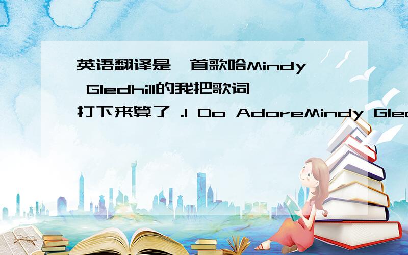 英语翻译是一首歌哈Mindy Gledhill的我把歌词打下来算了 .I Do AdoreMindy GledhillE