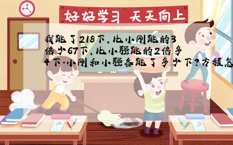 我跳了218下,比小刚跳的3倍少67下,比小强跳的2倍多4下.小刚和小强各跳了多少下?方程怎么列?