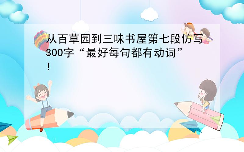 从百草园到三味书屋第七段仿写300字“最好每句都有动词”!