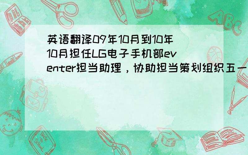 英语翻译09年10月到10年10月担任LG电子手机部eventer担当助理，协助担当策划组织五一、中秋，十一的特别活动，