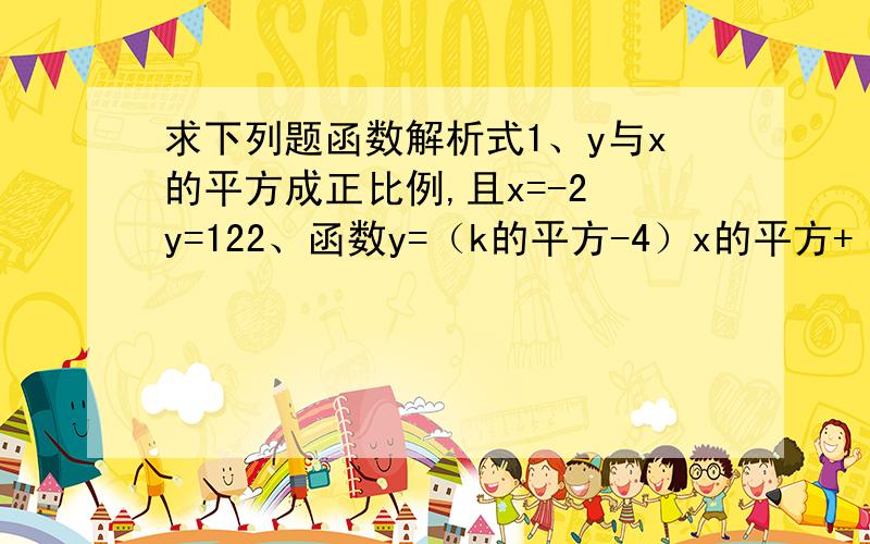 求下列题函数解析式1、y与x的平方成正比例,且x=-2 y=122、函数y=（k的平方-4）x的平方+（k+1）x是正比