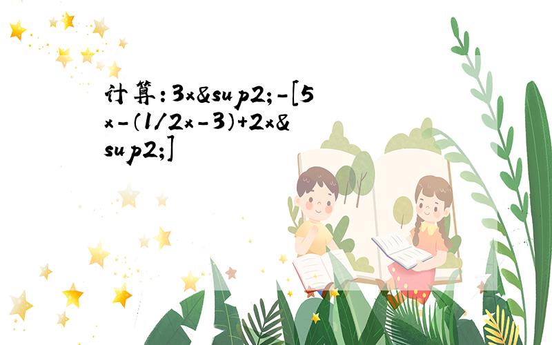 计算：3x²-[5x-（1/2x-3）+2x²]