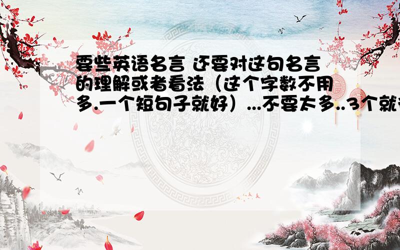 要些英语名言 还要对这句名言的理解或者看法（这个字数不用多.一个短句子就好）...不要太多..3个就行了.