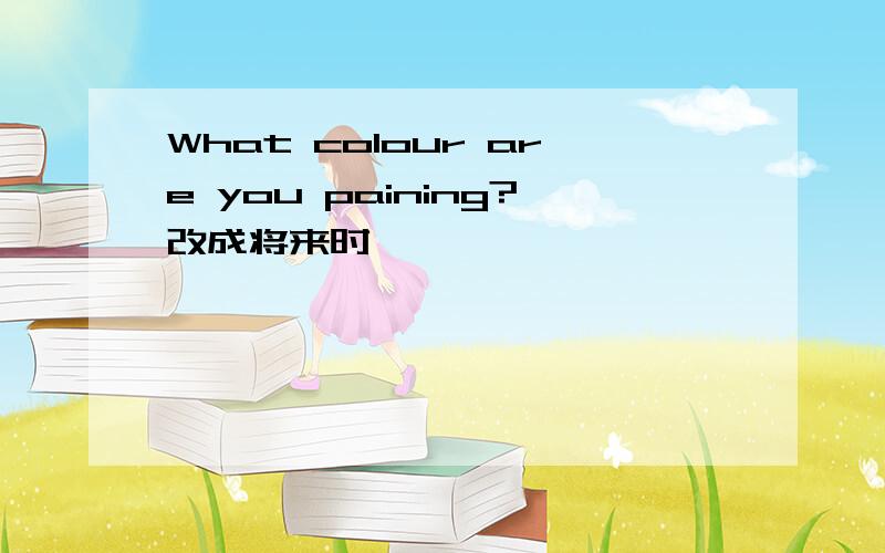 What colour are you paining?改成将来时