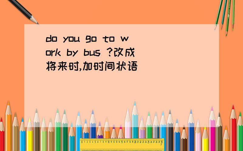 do you go to work by bus ?改成将来时,加时间状语