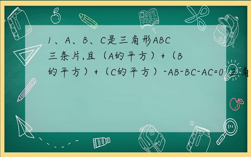 1、A、B、C是三角形ABC三条片,且（A的平方）+（B的平方）+（C的平方）-AB-BC-AC=0 三角形ABC是怎样