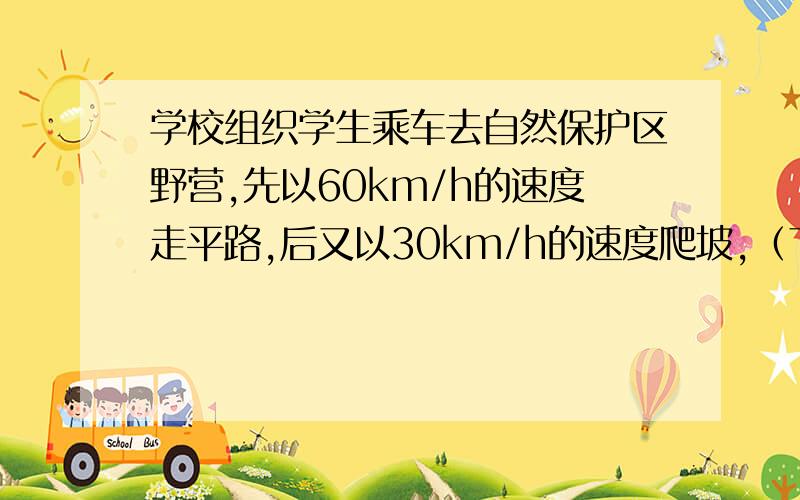 学校组织学生乘车去自然保护区野营,先以60km/h的速度走平路,后又以30km/h的速度爬坡,（下至问题补充）