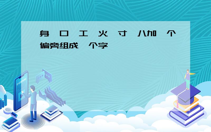 身、口、工、火、寸、八加一个偏旁组成一个字