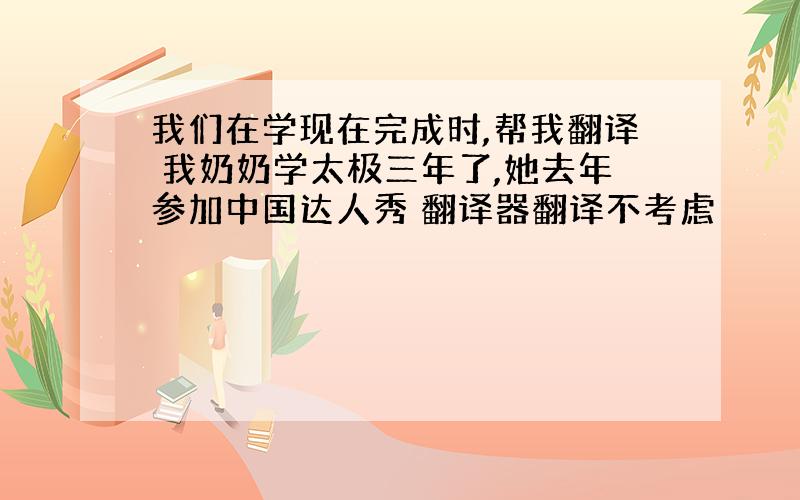 我们在学现在完成时,帮我翻译 我奶奶学太极三年了,她去年参加中国达人秀 翻译器翻译不考虑