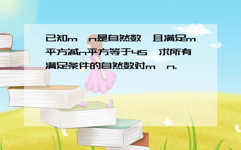 已知m、n是自然数,且满足m平方减n平方等于45,求所有满足条件的自然数对m、n.