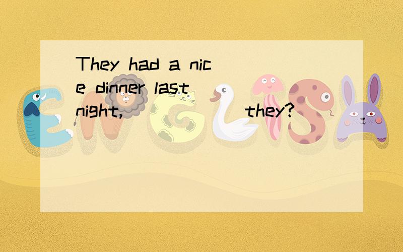 They had a nice dinner last night,______ they?