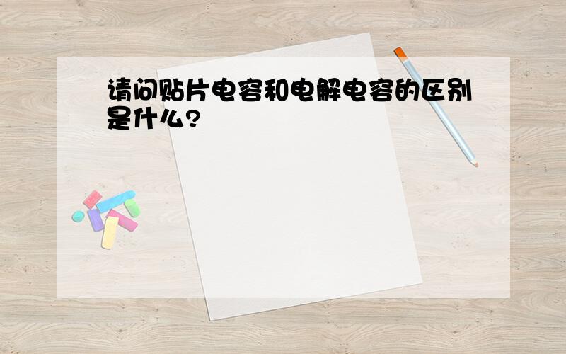 请问贴片电容和电解电容的区别是什么?