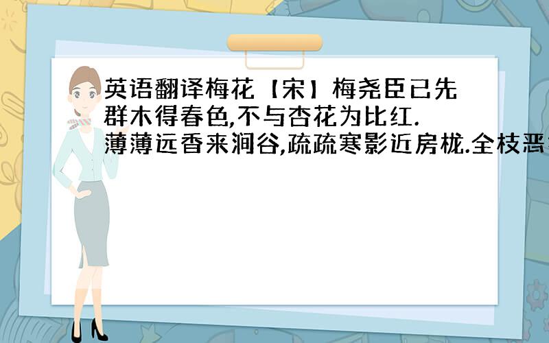 英语翻译梅花【宋】梅尧臣已先群木得春色,不与杏花为比红.薄薄远香来涧谷,疏疏寒影近房栊.全枝恶折憎邻女,短笛横吹怨楚童.