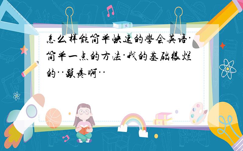 怎么样能简单快速的学会英语·简单一点的方法·我的基础很烂的··头疼啊··