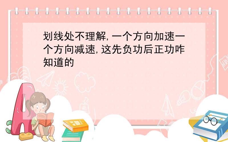 划线处不理解,一个方向加速一个方向减速,这先负功后正功咋知道的