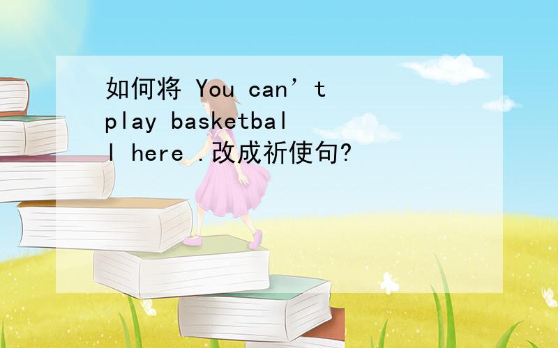 如何将 You can’t play basketball here .改成祈使句?