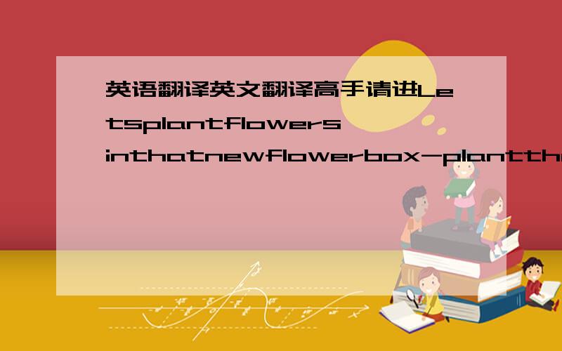 英语翻译英文翻译高手请进Letsplantflowersinthatnewflowerbox-plantthemjust