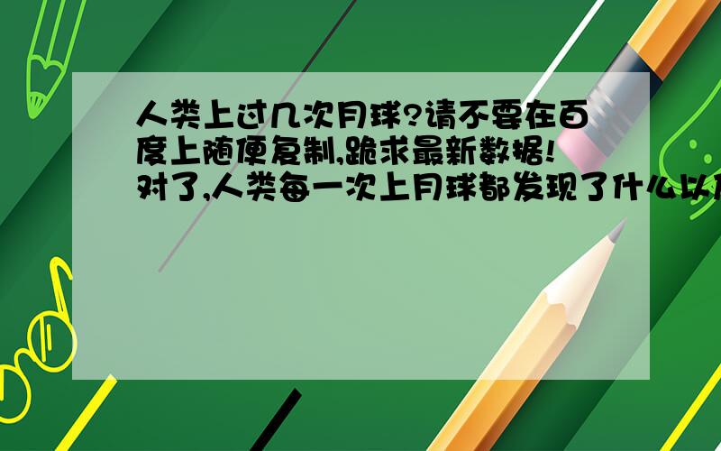 人类上过几次月球?请不要在百度上随便复制,跪求最新数据!对了,人类每一次上月球都发现了什么以及具体行动,数据.快点啊！！