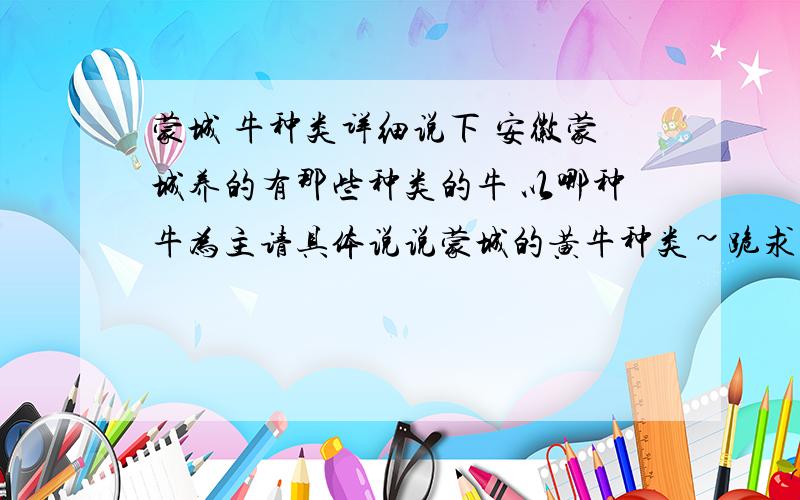 蒙城 牛种类详细说下 安徽蒙城养的有那些种类的牛 以哪种牛为主请具体说说蒙城的黄牛种类~跪求%&……