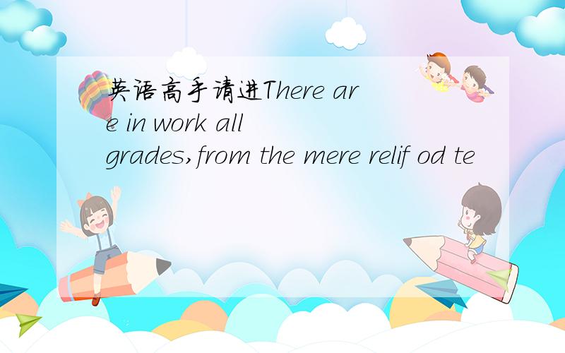 英语高手请进There are in work all grades,from the mere relif od te